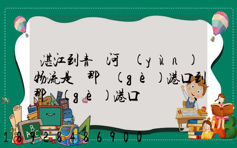 湛江到青島河運(yùn)物流是從那個(gè)港口到那個(gè)港口、、188、、、1414、、8284...